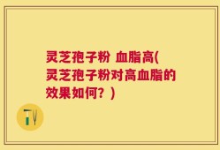 灵芝孢子粉 血脂高(灵芝孢子粉对高血脂的效果如何？)
