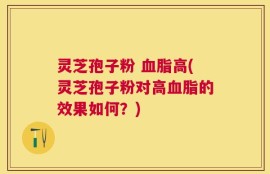 灵芝孢子粉 血脂高(灵芝孢子粉对高血脂的效果如何？)
