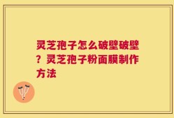 灵芝孢子怎么破壁破壁？灵芝孢子粉面膜制作方法