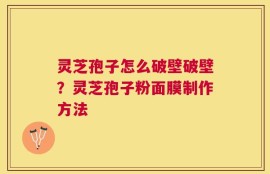 灵芝孢子怎么破壁破壁？灵芝孢子粉面膜制作方法
