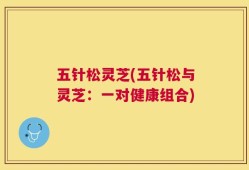 五针松灵芝(五针松与灵芝：一对健康组合)