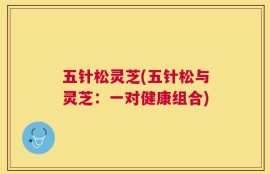 五针松灵芝(五针松与灵芝：一对健康组合)