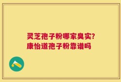 灵芝孢子粉哪家臭实？康怡道孢子粉靠谱吗