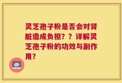 灵芝孢子粉是否会对肾脏造成负担？？详解灵芝孢子粉的功效与副作用？