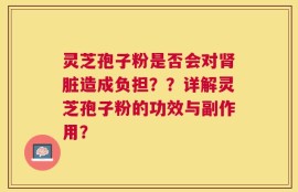 灵芝孢子粉是否会对肾脏造成负担？？详解灵芝孢子粉的功效与副作用？