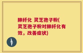 肺纤化 灵芝孢子粉(灵芝孢子粉对肺纤化有效，改善症状)