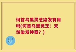 何首乌黑灵芝染发有用吗(何首乌黑灵芝：天然染发神器？)