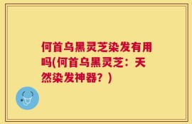 何首乌黑灵芝染发有用吗(何首乌黑灵芝：天然染发神器？)