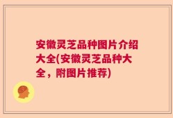 安徽灵芝品种图片介绍大全(安徽灵芝品种大全，附图片推荐)