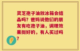 灵芝孢子油放冰箱会结晶吗？爸妈说他们的朋友有吃孢子油，调理效果挺好的，有人买过吗？