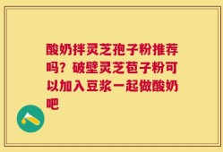 酸奶拌灵芝孢子粉推荐吗？破壁灵芝苞子粉可以加入豆浆一起做酸奶吧