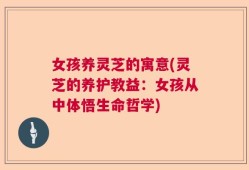女孩养灵芝的寓意(灵芝的养护教益：女孩从中体悟生命哲学)