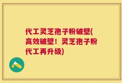 代工灵芝孢子粉破壁(高效破壁！灵芝孢子粉代工再升级)