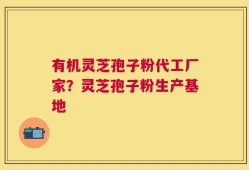 有机灵芝孢子粉代工厂家？灵芝孢子粉生产基地