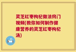 灵芝红枣枸杞做法窍门视频(教你如何制作健康营养的灵芝红枣枸杞汤)
