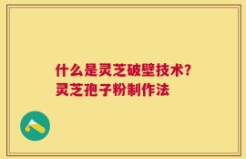 什么是灵芝破壁技术？灵芝孢子粉制作法