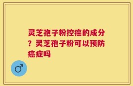 灵芝孢子粉控癌的成分？灵芝孢子粉可以预防癌症吗