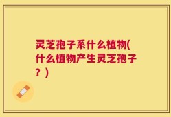 灵芝孢子系什么植物(什么植物产生灵芝孢子？)