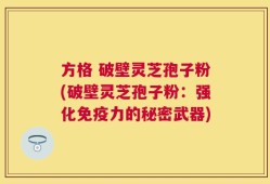 方格 破壁灵芝孢子粉(破壁灵芝孢子粉：强化免疫力的秘密武器)