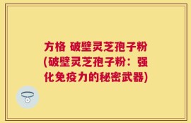方格 破壁灵芝孢子粉(破壁灵芝孢子粉：强化免疫力的秘密武器)