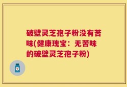 破壁灵芝孢子粉没有苦味(健康瑰宝：无苦味的破壁灵芝孢子粉)