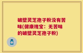 破壁灵芝孢子粉没有苦味(健康瑰宝：无苦味的破壁灵芝孢子粉)