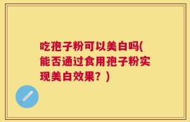 吃孢子粉可以美白吗(能否通过食用孢子粉实现美白效果？)