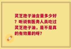 灵芝孢子油含量多少好？听说有医务人员吃过灵芝孢子油，是不是真的有效果的呀？