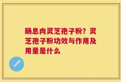 肠息肉灵芝孢子粉？灵芝孢子粉功效与作用及用量是什么