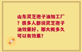 山东灵芝孢子油加工厂？很多人都说灵芝孢子油效果好，那大概多久可以有效果？