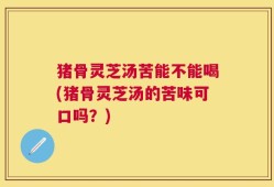 猪骨灵芝汤苦能不能喝(猪骨灵芝汤的苦味可口吗？)