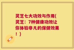 灵芝七大功效与作用(灵芝：7种健康功效让你体验非凡的保健效果！)