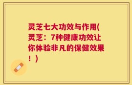 灵芝七大功效与作用(灵芝：7种健康功效让你体验非凡的保健效果！)