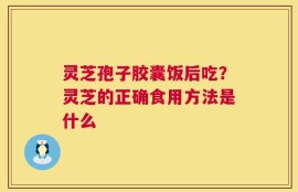 灵芝孢子胶囊饭后吃？灵芝的正确食用方法是什么