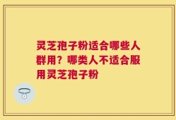 灵芝孢子粉适合哪些人群用？哪类人不适合服用灵芝孢子粉