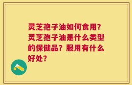 灵芝孢子油如何食用？灵芝孢子油是什么类型的保健品？服用有什么好处？