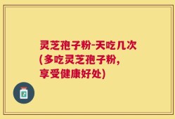 灵芝孢子粉-天吃几次(多吃灵芝孢子粉, 享受健康好处)