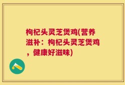 枸杞头灵芝煲鸡(营养滋补：枸杞头灵芝煲鸡，健康好滋味)