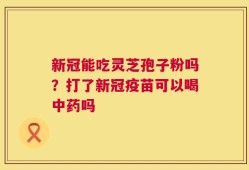 新冠能吃灵芝孢子粉吗？打了新冠疫苗可以喝中药吗