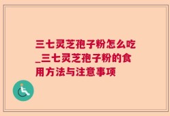 三七灵芝孢子粉怎么吃_三七灵芝孢子粉的食用方法与注意事项