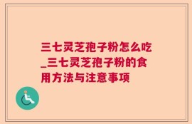 三七灵芝孢子粉怎么吃_三七灵芝孢子粉的食用方法与注意事项