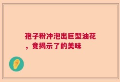孢子粉冲泡出巨型油花，竟揭示了的美味