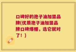 口碑好的孢子油加盟品牌(优质孢子油加盟品牌口碑爆棚，选它就对了！)