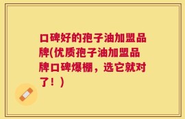 口碑好的孢子油加盟品牌(优质孢子油加盟品牌口碑爆棚，选它就对了！)