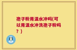 孢子粉用温水冲吗(可以用温水冲洗孢子粉吗？)