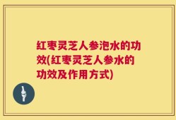 红枣灵芝人参泡水的功效(红枣灵芝人参水的功效及作用方式)