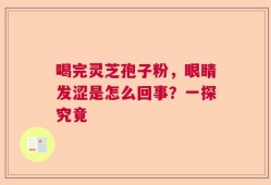 喝完灵芝孢子粉，眼睛发涩是怎么回事？一探究竟