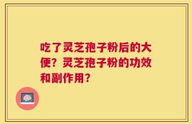 吃了灵芝孢子粉后的大便？灵芝孢子粉的功效和副作用？
