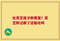 吃灵芝孢子粉霉变？灵芝粉过期了还能吃吗