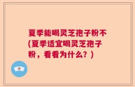 夏季能喝灵芝孢子粉不(夏季适宜喝灵芝孢子粉，看看为什么？)